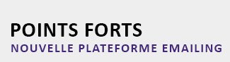 POINTS FORTS
NOUVELLE PLATEFORME EMAILING